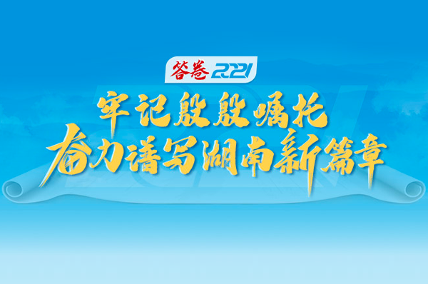 专栏丨答卷2021·牢记殷殷嘱托 奋力谱写湖南新篇章