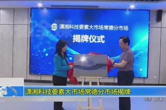 潇湘科技要素大市场常德分市场揭牌