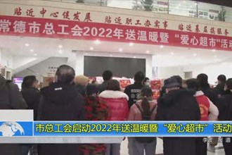 常德市总工会启动2022年送温暖暨“爱心超市”活动