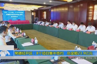常德经开区：8个项目集中签约 总金额23.9亿元