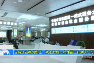 支持企业稳岗留工 我市发放一次性留工补助3717万元