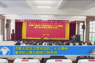 市管干部学习贯彻党的二十大精神集中轮训第五期研讨班开班
