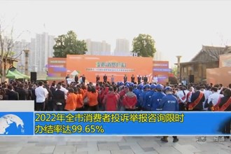 2022年全市消费者投诉举报咨询限时办结率达99.65%