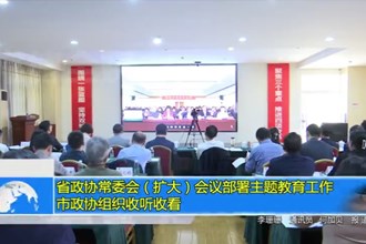 省政协常委会（扩大）会议部署主题教育工作 市政协组织收听收看