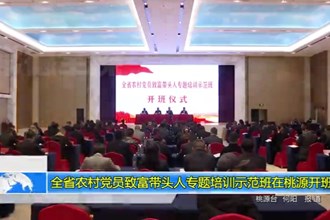全省农村党员致富带头人专题培训示范班在桃源开班