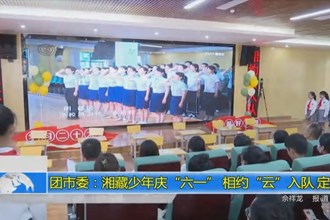 团市委：湘藏少年庆“六一” 相约“云”入队