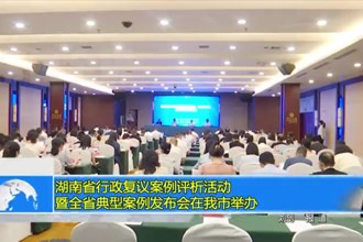湖南省行政复议案例评析活动暨全省典型案例发布会在我市举办