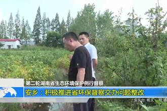 (第二轮湖南省生态环境保护例行督察)安乡：积极推进省环保督察交办问题整改