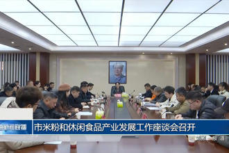 常德市米粉和休闲食品产业发展工作座谈会召开
