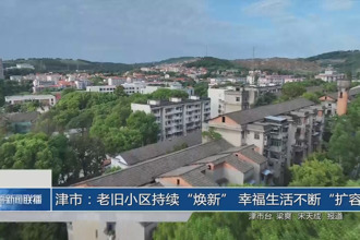 津市：老旧小区持续“焕新” 幸福生活不断“扩容”