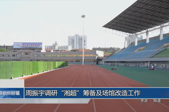 周振宇调研“湘超”筹备及场馆改造工作