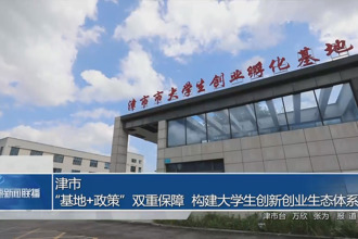 津市：“基地+政策”双重保障 构建大学生创新创业生态体系