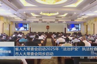 省人大常委会启动2025年“法治护安”执法检查 市人大常委会同步启动