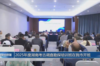 2025年度湖南考古调查勘探培训班在我市开班
