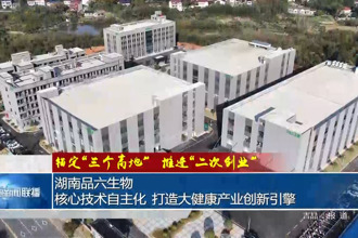 湖南品六生物：核心技术自主化 打造大健康产业创新引擎